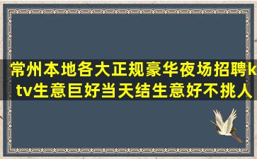 常州本地各大正规豪华夜场招聘ktv生意巨好当天结生意好不挑人
